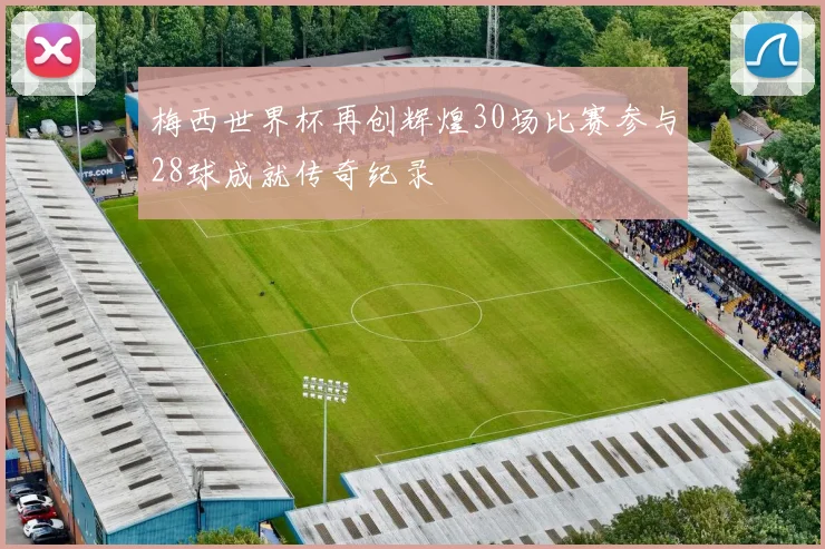 梅西世界杯再创辉煌30场比赛参与28球成就传奇纪录