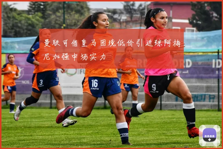 曼联可借皇马困境低价引进琼阿梅尼加强中场实力