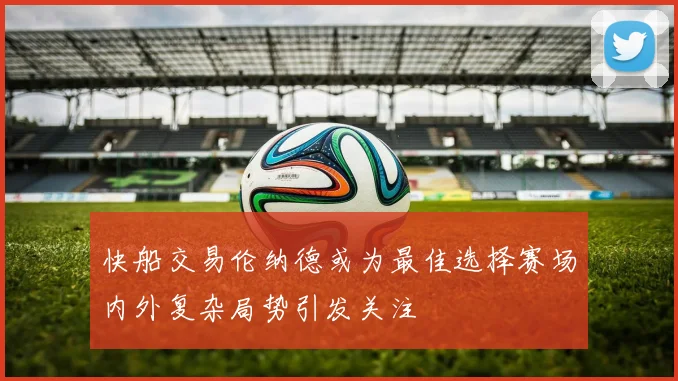 快船交易伦纳德或为最佳选择赛场内外复杂局势引发关注