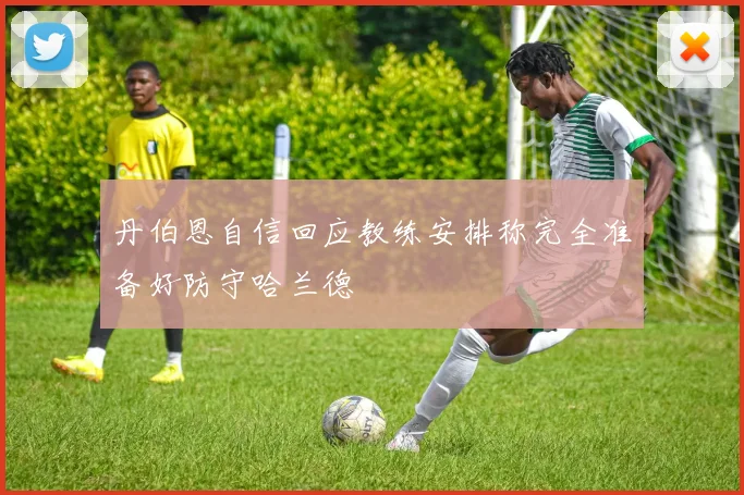 丹伯恩自信回应教练安排称完全准备好防守哈兰德