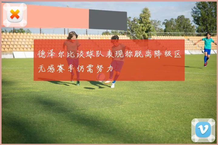 德泽尔比谈球队表现称脱离降级区无感赛季仍需努力