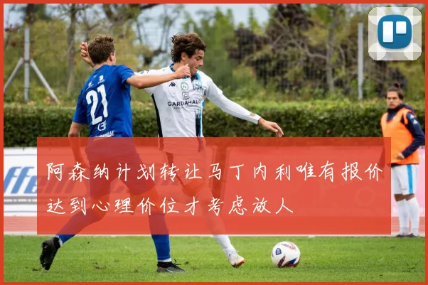 阿森纳计划转让马丁内利唯有报价达到心理价位才考虑放人