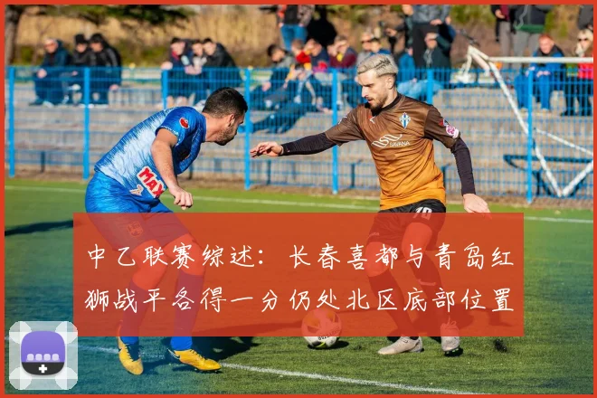 中乙联赛综述：长春喜都与青岛红狮战平各得一分仍处北区底部位置