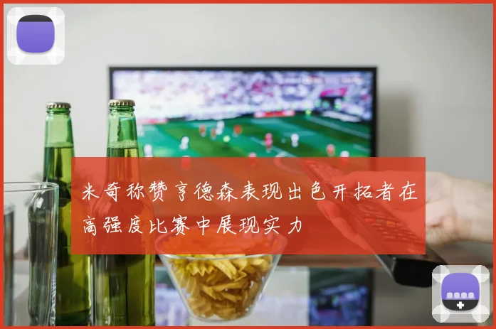 米奇称赞亨德森表现出色开拓者在高强度比赛中展现实力
