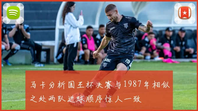 马卡分析国王杯决赛与1987年相似之处两队进球顺序惊人一致
