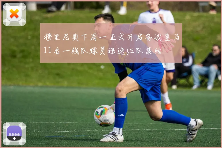 穆里尼奥下周一正式开启备战皇马11名一线队球员迅速归队集结
