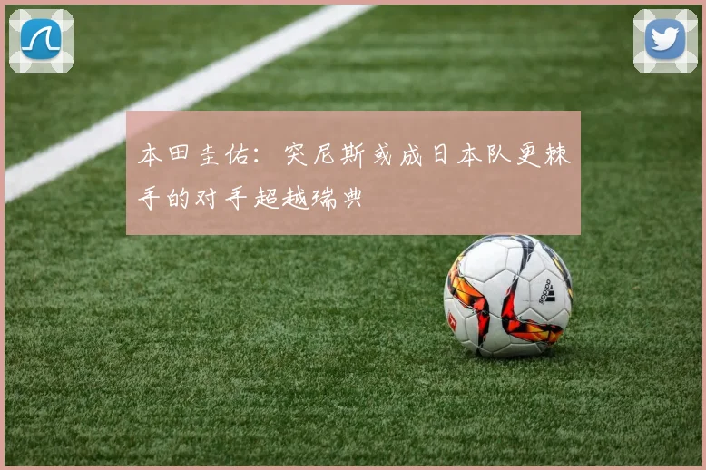 本田圭佑：突尼斯或成日本队更棘手的对手超越瑞典