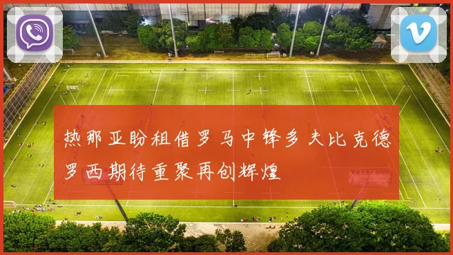 热那亚盼租借罗马中锋多夫比克德罗西期待重聚再创辉煌