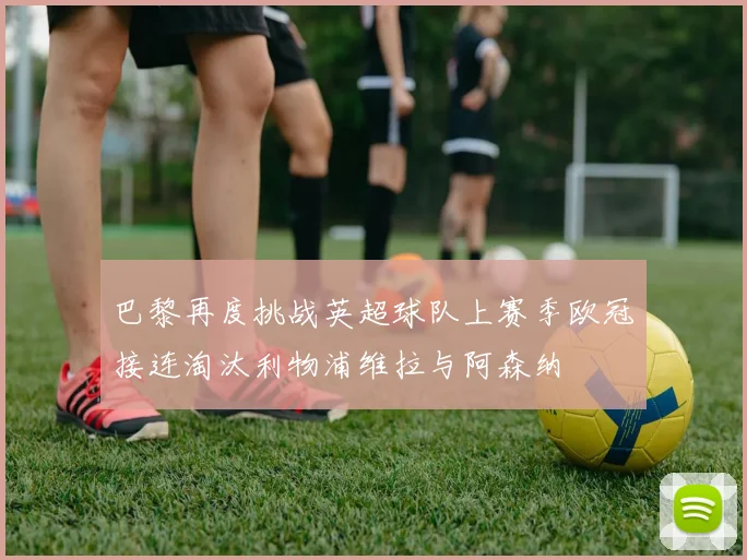 巴黎再度挑战英超球队上赛季欧冠接连淘汰利物浦维拉与阿森纳