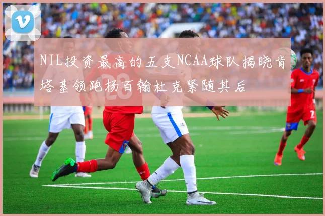 NIL投资最高的五支NCAA球队揭晓肯塔基领跑杨百翰杜克紧随其后