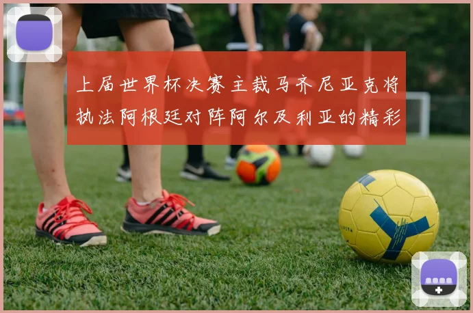 上届世界杯决赛主裁马齐尼亚克将执法阿根廷对阵阿尔及利亚的精彩对决