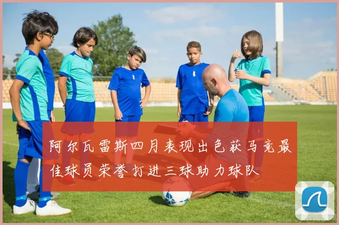 阿尔瓦雷斯四月表现出色获马竞最佳球员荣誉打进三球助力球队