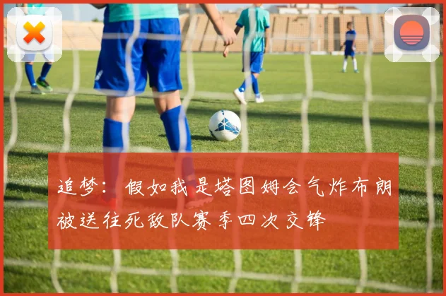 追梦：假如我是塔图姆会气炸布朗被送往死敌队赛季四次交锋