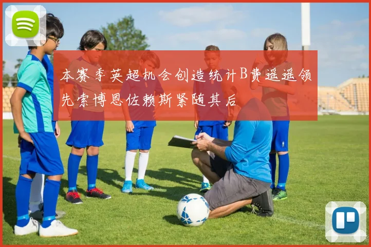 本赛季英超机会创造统计B费遥遥领先索博恩佐赖斯紧随其后