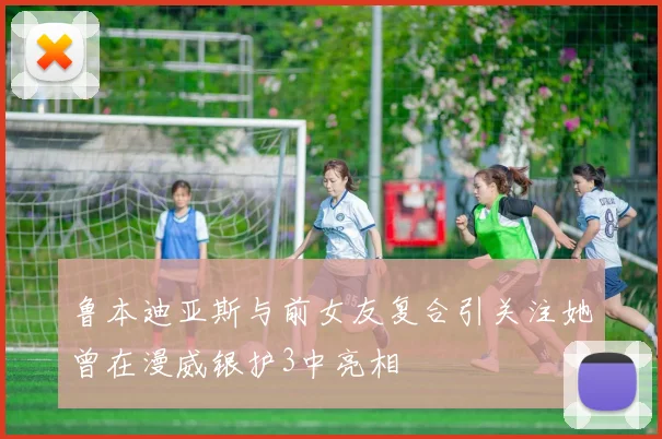 鲁本迪亚斯与前女友复合引关注她曾在漫威银护3中亮相