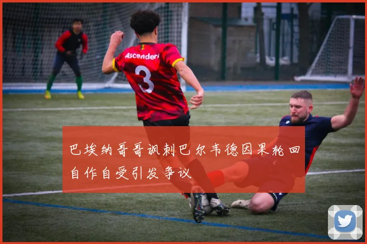 巴埃纳哥哥讽刺巴尔韦德因果轮回自作自受引发争议