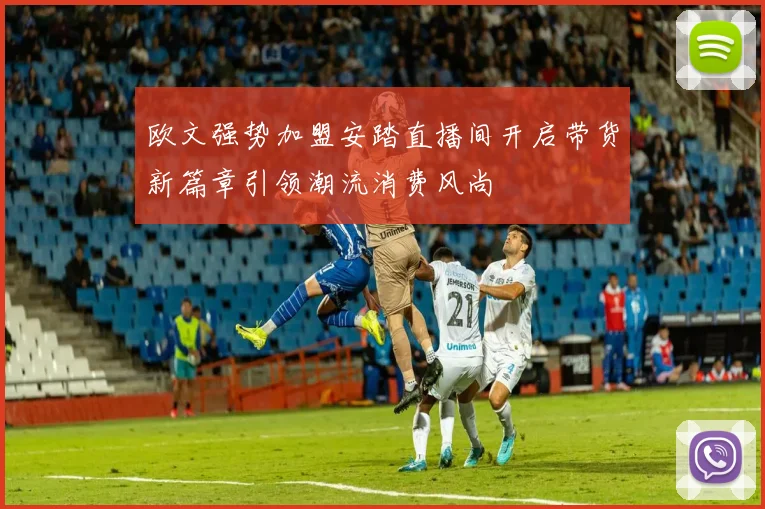 欧文强势加盟安踏直播间开启带货新篇章引领潮流消费风尚