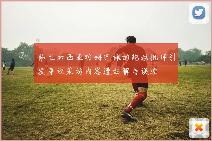 弗兰加西亚对姆巴佩的跑动批评引发争议采访内容遭曲解与误读