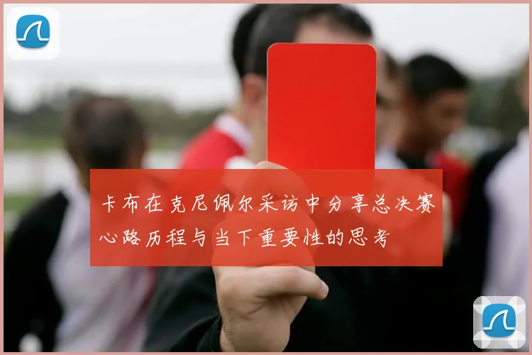 卡布在克尼佩尔采访中分享总决赛心路历程与当下重要性的思考