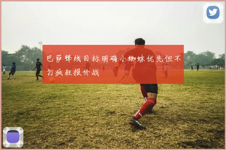 巴萨锋线目标明确小蜘蛛优先但不打疯狂报价战
