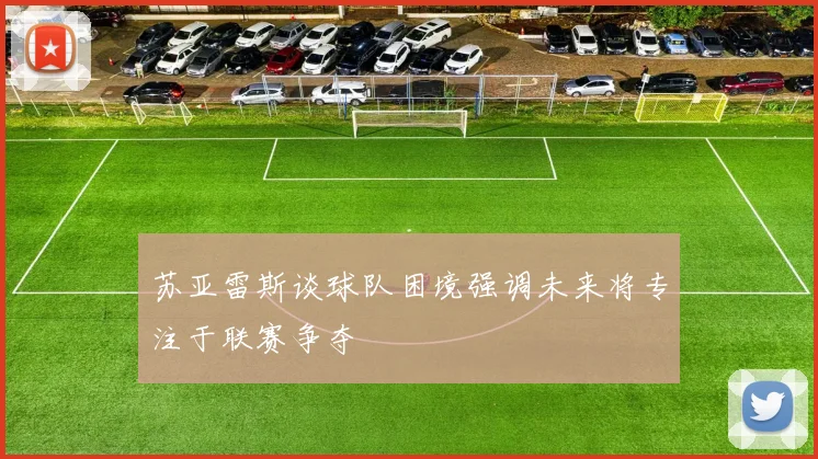 苏亚雷斯谈球队困境强调未来将专注于联赛争夺
