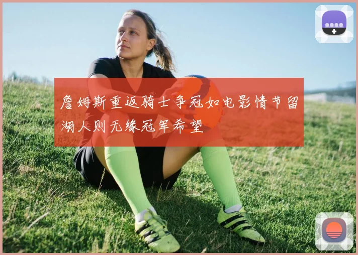 詹姆斯重返骑士争冠如电影情节留湖人则无缘冠军希望