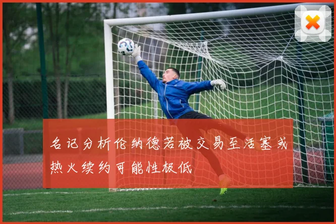 名记分析伦纳德若被交易至活塞或热火续约可能性极低