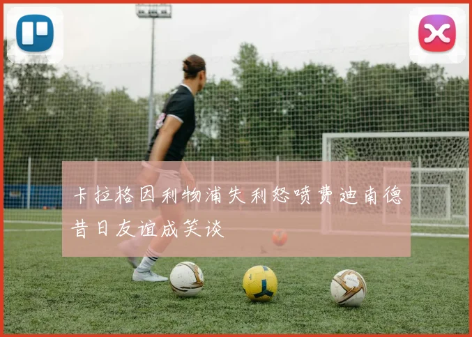 卡拉格因利物浦失利怒喷费迪南德昔日友谊成笑谈
