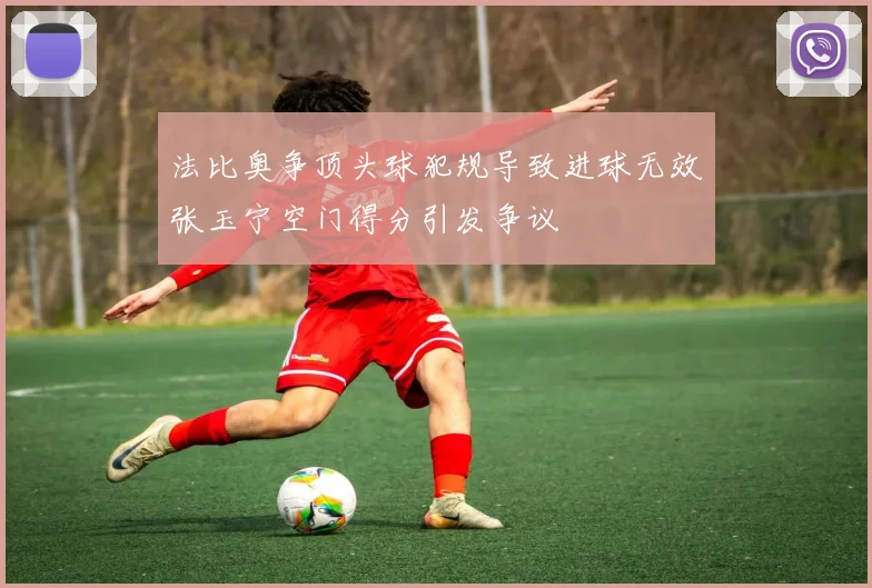 法比奥争顶头球犯规导致进球无效张玉宁空门得分引发争议
